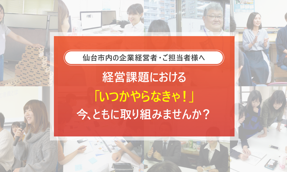 仙台市内の企業経営者・ご担当者様へ-経営課題における「いつかやらなきゃ！」今、ともに取り組みませんか？