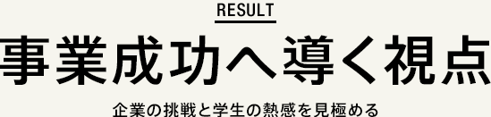 result 事業成功へ導く視点 企業の挑戦と学生の熱感を見極める