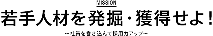 mission 若手人材を発掘・獲得せよ！〜社員を巻き込んで採用力アップ〜