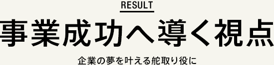 result 事業成功へ導く視点 企業の夢を叶える舵取り役に